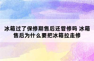 冰箱过了保修期售后还管修吗 冰箱售后为什么要把冰箱拉走修